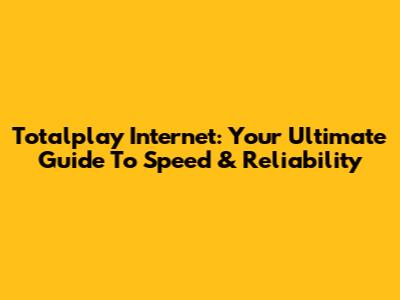 Totalplay Internet: Your Ultimate Guide To Speed & Reliability