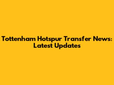 Tottenham Hotspur Transfer News: Latest Updates