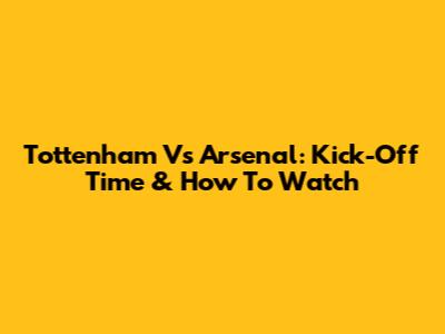 Tottenham Vs Arsenal: Kick-Off Time & How To Watch
