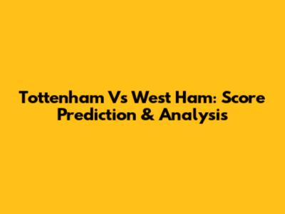 Tottenham Vs West Ham: Score Prediction & Analysis