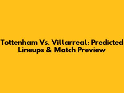 Tottenham Vs. Villarreal: Predicted Lineups & Match Preview