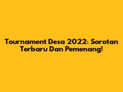 Tournament Desa 2022: Sorotan Terbaru Dan Pemenang!