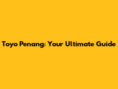 Toyo Penang: Your Ultimate Guide