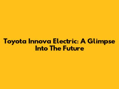 Toyota Innova Electric: A Glimpse Into The Future