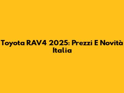 Toyota RAV4 2025: Prezzi E Novità Italia