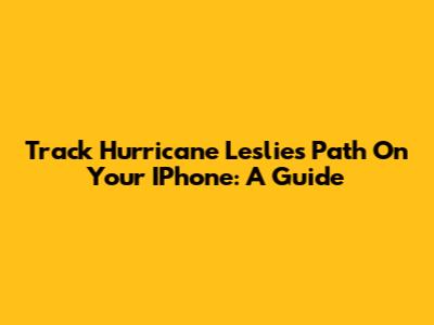 Track Hurricane Leslie's Path On Your IPhone: A Guide