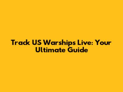 Track US Warships Live: Your Ultimate Guide