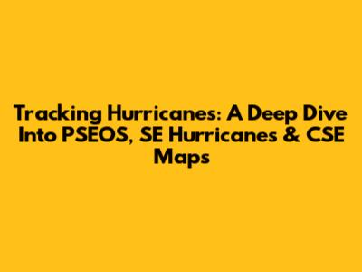 Tracking Hurricanes: A Deep Dive Into PSEOS, SE Hurricanes & CSE Maps