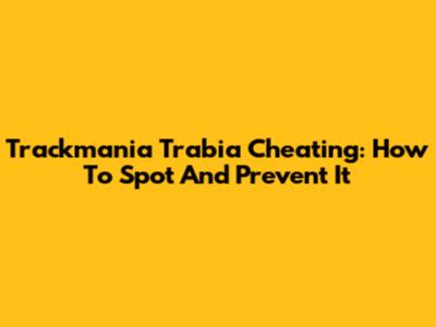 Trackmania Trabia Cheating: How To Spot And Prevent It