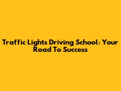 Traffic Lights Driving School: Your Road To Success