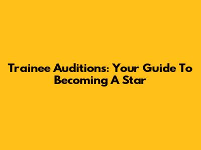 Trainee Auditions: Your Guide To Becoming A Star