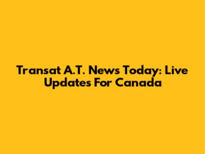 Transat A.T. News Today: Live Updates For Canada