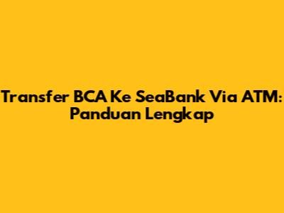 Transfer BCA Ke SeaBank Via ATM: Panduan Lengkap