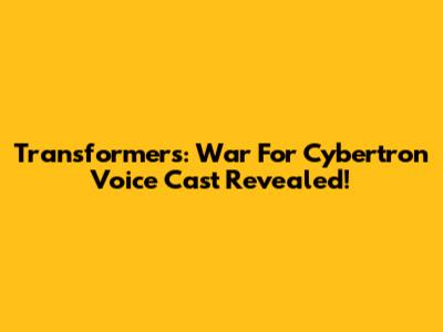 Transformers: War For Cybertron Voice Cast Revealed!