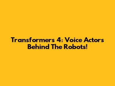 Transformers 4: Voice Actors Behind The Robots!