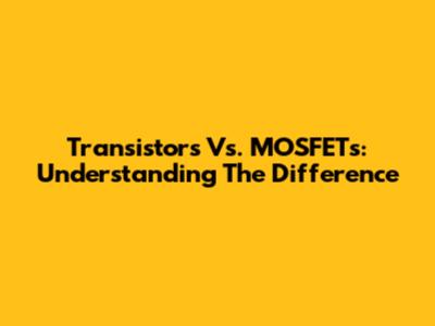 Transistors Vs. MOSFETs: Understanding The Difference