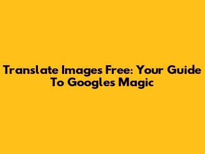 Translate Images Free: Your Guide To Google's Magic
