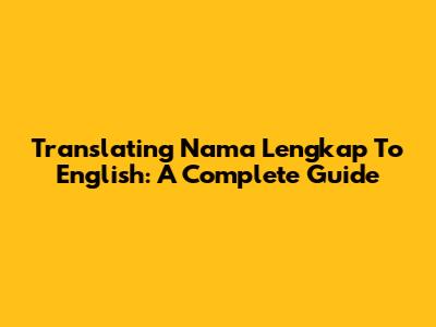 Translating "Nama Lengkap" To English: A Complete Guide