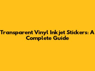 Transparent Vinyl Inkjet Stickers: A Complete Guide