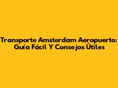 Transporte Amsterdam Aeropuerto: Guía Fácil Y Consejos Útiles