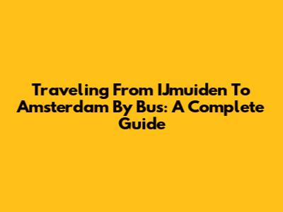 Traveling From IJmuiden To Amsterdam By Bus: A Complete Guide