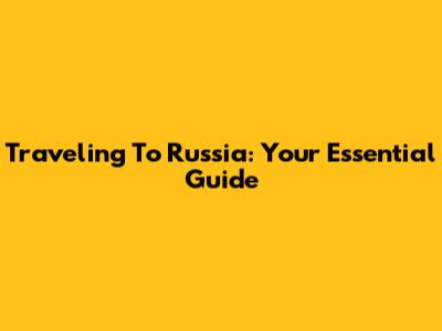 Traveling To Russia: Your Essential Guide
