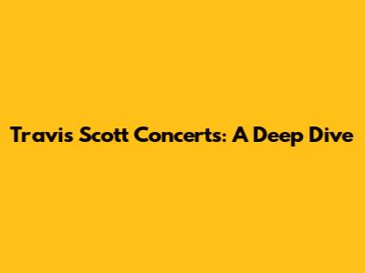 Travis Scott Concerts: A Deep Dive