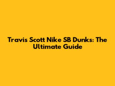 Travis Scott Nike SB Dunks: The Ultimate Guide