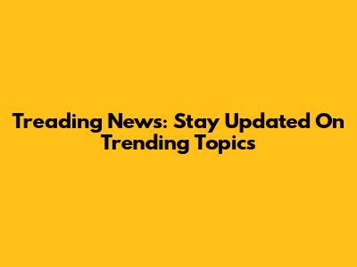 Treading News: Stay Updated On Trending Topics