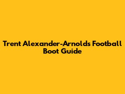 Trent Alexander-Arnold's Football Boot Guide