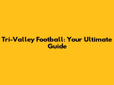 Tri-Valley Football: Your Ultimate Guide