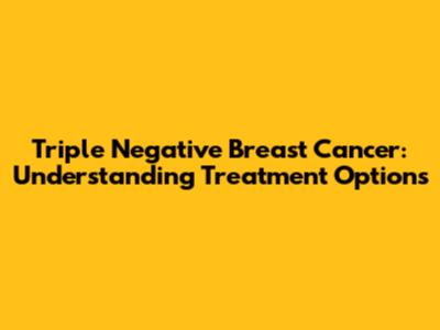 Triple Negative Breast Cancer: Understanding Treatment Options