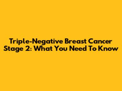 Triple-Negative Breast Cancer Stage 2: What You Need To Know