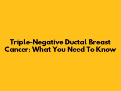 Triple-Negative Ductal Breast Cancer: What You Need To Know