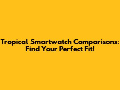 Tropical Smartwatch Comparisons: Find Your Perfect Fit!