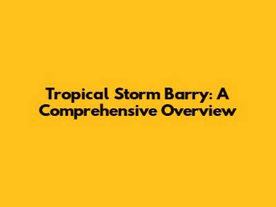Tropical Storm Barry: A Comprehensive Overview