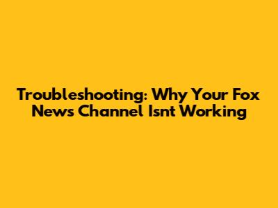 Troubleshooting: Why Your Fox News Channel Isn't Working