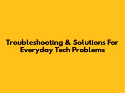 Troubleshooting & Solutions For Everyday Tech Problems