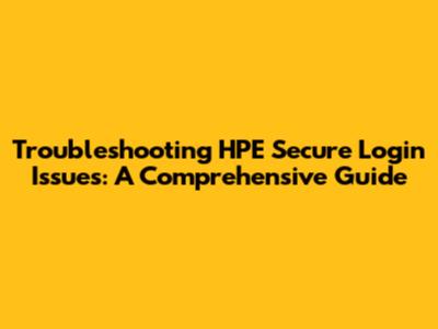 Troubleshooting HPE Secure Login Issues: A Comprehensive Guide
