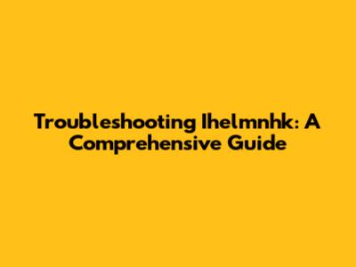 Troubleshooting Ihelmnhk: A Comprehensive Guide