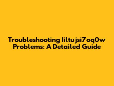 Troubleshooting Iiltujsi7oq0w Problems: A Detailed Guide