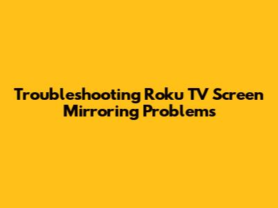 Troubleshooting Roku TV Screen Mirroring Problems