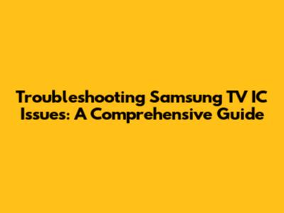 Troubleshooting Samsung TV IC Issues: A Comprehensive Guide