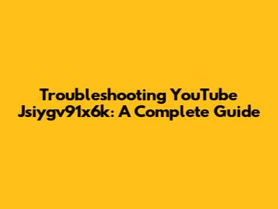 Troubleshooting YouTube Jsiygv91x6k: A Complete Guide