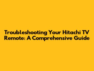 Troubleshooting Your Hitachi TV Remote: A Comprehensive Guide