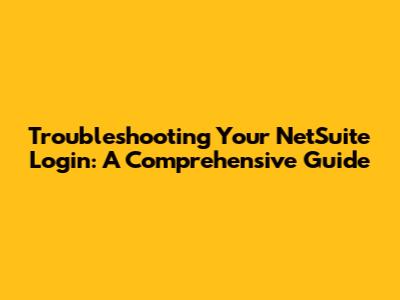 Troubleshooting Your NetSuite Login: A Comprehensive Guide