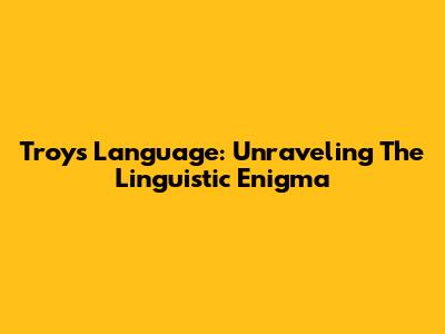 Troy's Language: Unraveling The Linguistic Enigma
