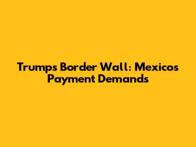Trump's Border Wall: Mexico's Payment Demands