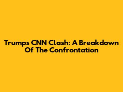 Trump's CNN Clash: A Breakdown Of The Confrontation