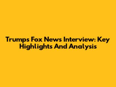 Trump's Fox News Interview: Key Highlights And Analysis